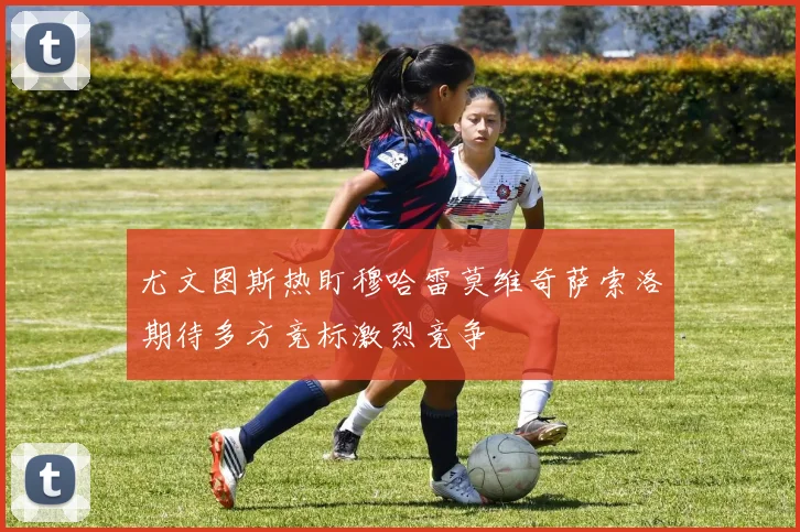 尤文图斯热盯穆哈雷莫维奇萨索洛期待多方竞标激烈竞争
