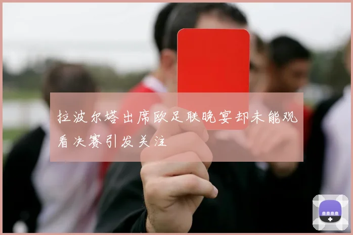 拉波尔塔出席欧足联晚宴却未能观看决赛引发关注