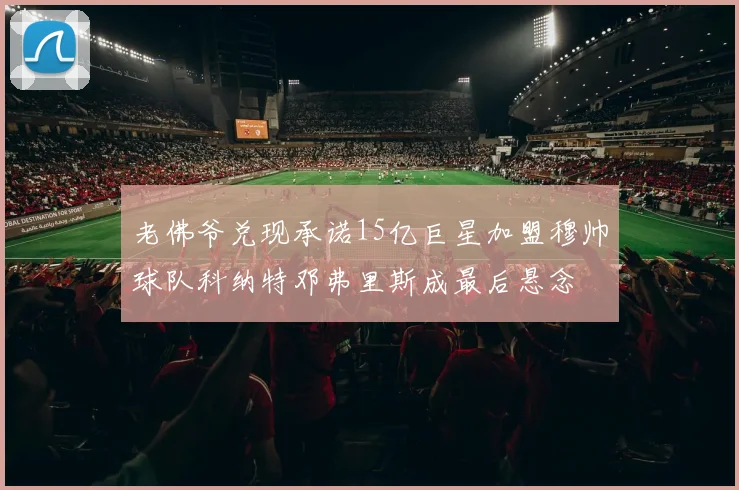 老佛爷兑现承诺15亿巨星加盟穆帅球队科纳特邓弗里斯成最后悬念