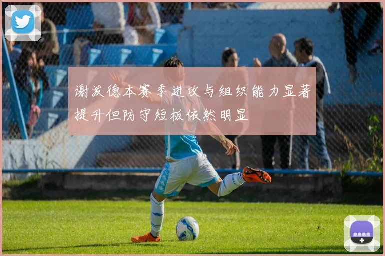 谢泼德本赛季进攻与组织能力显著提升但防守短板依然明显