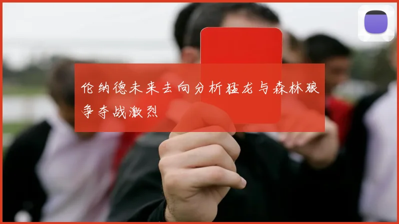 伦纳德未来去向分析猛龙与森林狼争夺战激烈