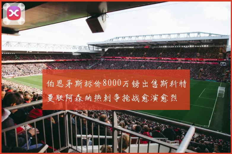 伯恩茅斯标价8000万镑出售斯科特曼联阿森纳热刺争抢战愈演愈烈