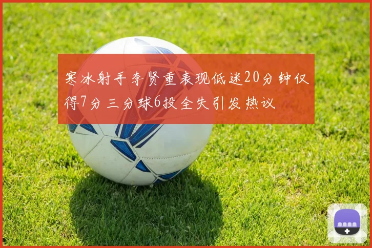 寒冰射手李贤重表现低迷20分钟仅得7分三分球6投全失引发热议