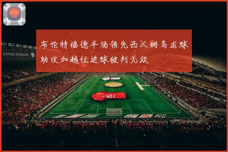 布伦特福德半场领先西汉姆乌龙球助攻加越位进球被判无效