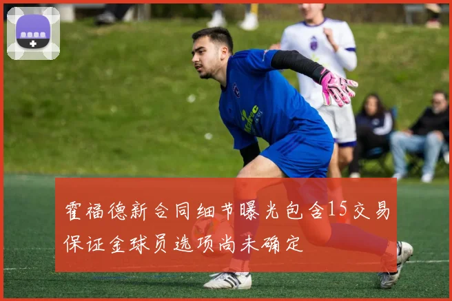 霍福德新合同细节曝光包含15交易保证金球员选项尚未确定