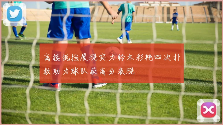 高接抵挡展现实力铃木彩艳四次扑救助力球队获高分表现