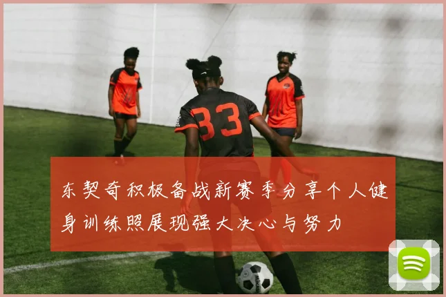东契奇积极备战新赛季分享个人健身训练照展现强大决心与努力
